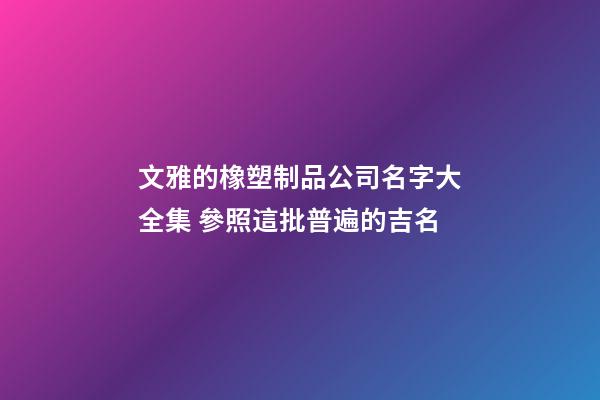 文雅的橡塑制品公司名字大全集 參照這批普遍的吉名-第1張-公司起名-玄機派